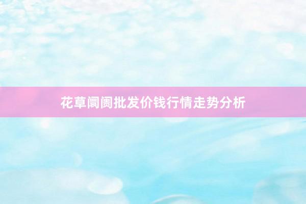 花草阛阓批发价钱行情走势分析