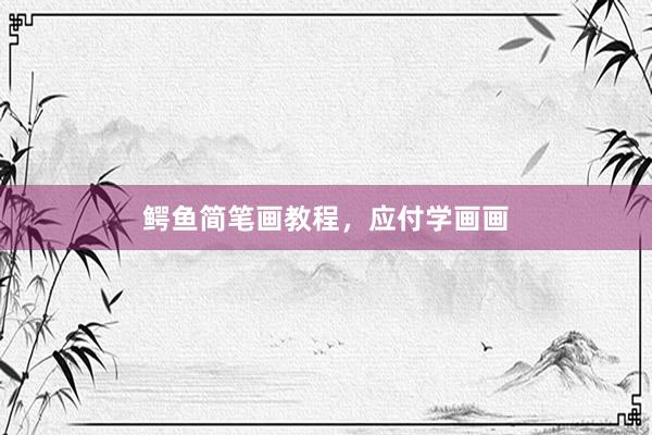 鳄鱼简笔画教程，应付学画画
