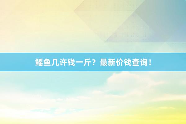 鳐鱼几许钱一斤？最新价钱查询！