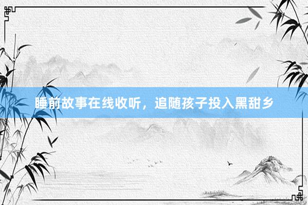 睡前故事在线收听，追随孩子投入黑甜乡